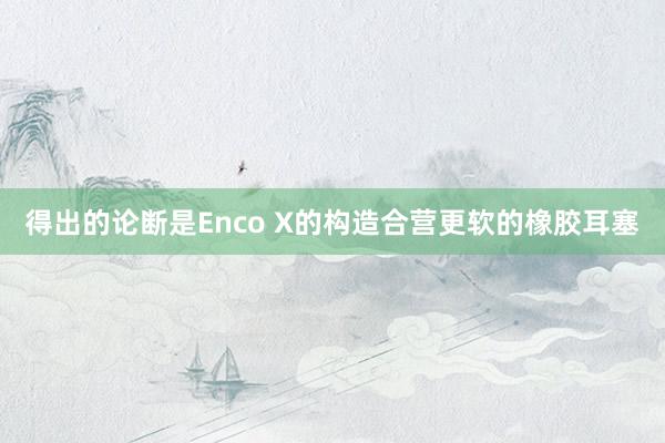 得出的论断是Enco X的构造合营更软的橡胶耳塞